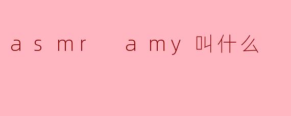 asmr amy叫什么